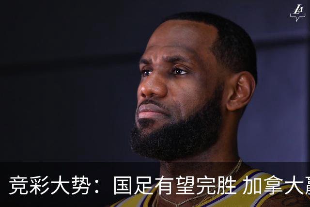 竞彩大势：国足有望完胜 加拿大赢球可期