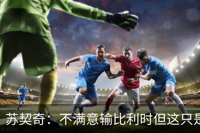 苏契奇：不满意输比利时但这只是友谊赛，现在输总比世界杯输要好